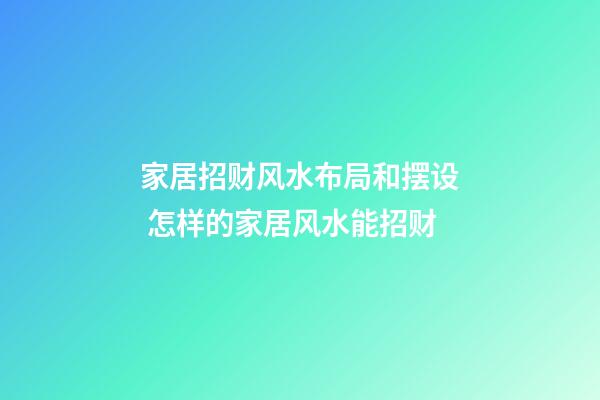 家居招财风水布局和摆设 怎样的家居风水能招财